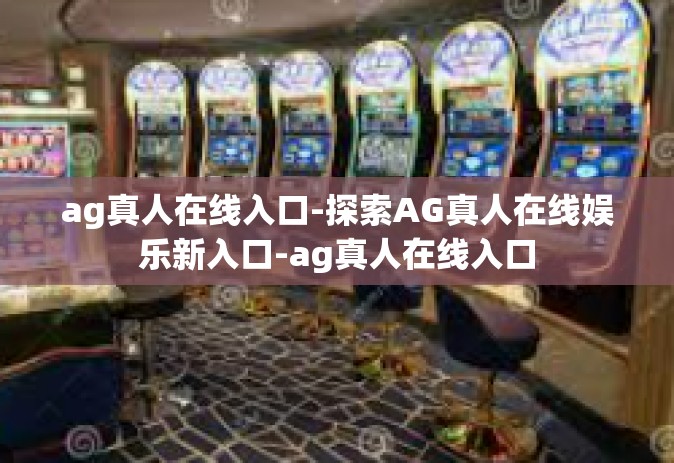 ag真人在线入口-探索AG真人在线娱乐新入口-ag真人在线入口