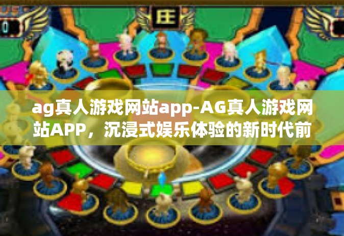 ag真人游戏网站app-AG真人游戏网站APP，沉浸式娱乐体验的新时代前沿-ag真人游戏网站app