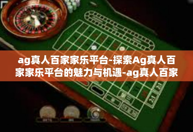 ag真人百家家乐平台-探索Ag真人百家家乐平台的魅力与机遇-ag真人百家家乐平台