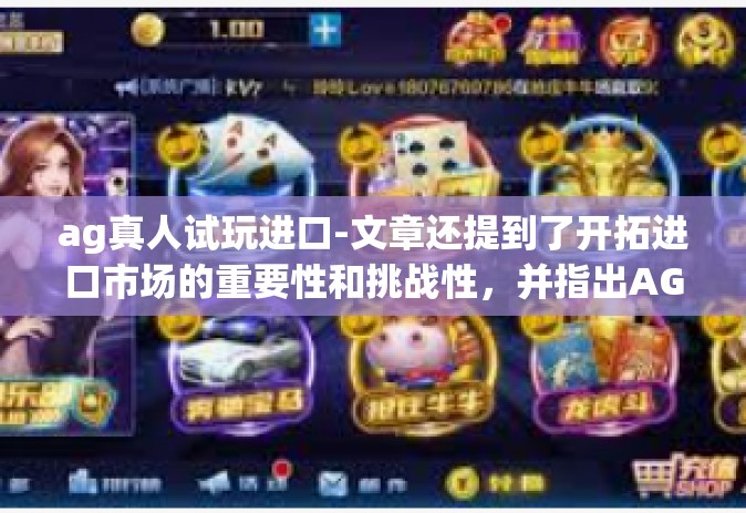 ag真人试玩进口-文章还提到了开拓进口市场的重要性和挑战性，并指出AG平台需要面对诸多困难，如文化差异、市场定位、产品本地化等。然而，通过真人试玩的模式，AG平台可以更好地适应市场需求，推动产品的国际化进程。ag真人试玩进口