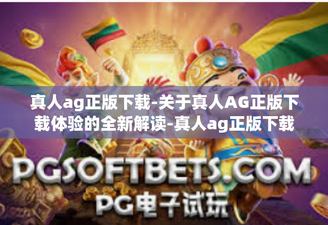 真人ag正版下载-关于真人AG正版下载体验的全新解读-真人ag正版下载