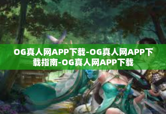 OG真人网APP下载-OG真人网APP下载指南-OG真人网APP下载