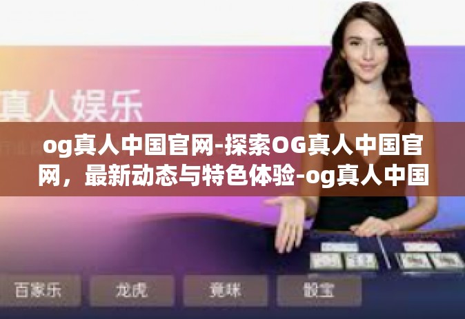 og真人中国官网-探索OG真人中国官网，最新动态与特色体验-og真人中国官网
