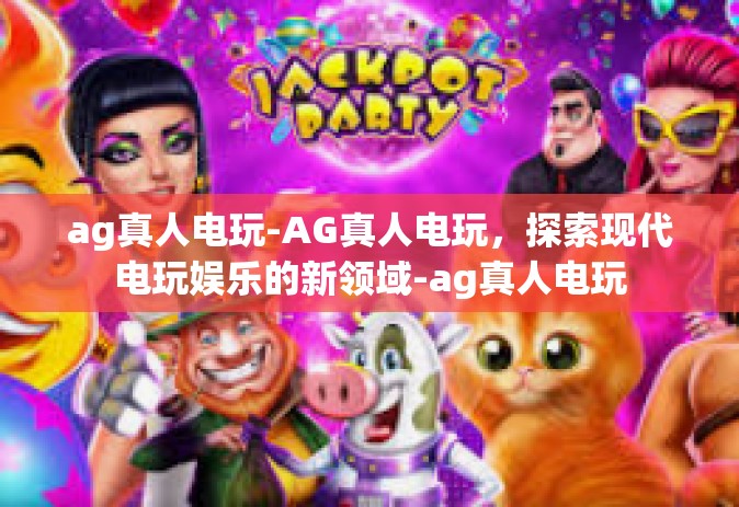 ag真人电玩-AG真人电玩，探索现代电玩娱乐的新领域-ag真人电玩