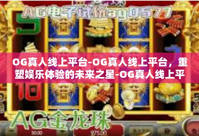 OG真人线上平台-OG真人线上平台，重塑娱乐体验的未来之星-OG真人线上平台