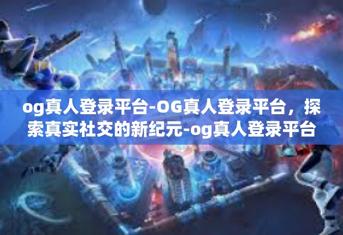 og真人登录平台-OG真人登录平台，探索真实社交的新纪元-og真人登录平台