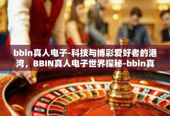 bbin真人电子-科技与博彩爱好者的港湾，BBIN真人电子世界探秘-bbin真人电子