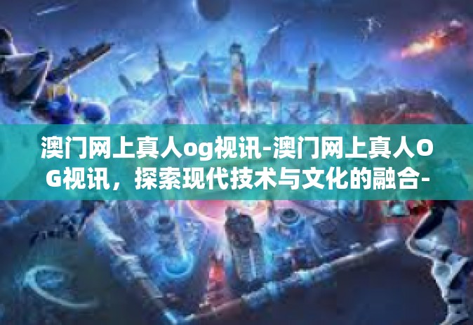 澳门网上真人og视讯-澳门网上真人OG视讯，探索现代技术与文化的融合-澳门网上真人og视讯