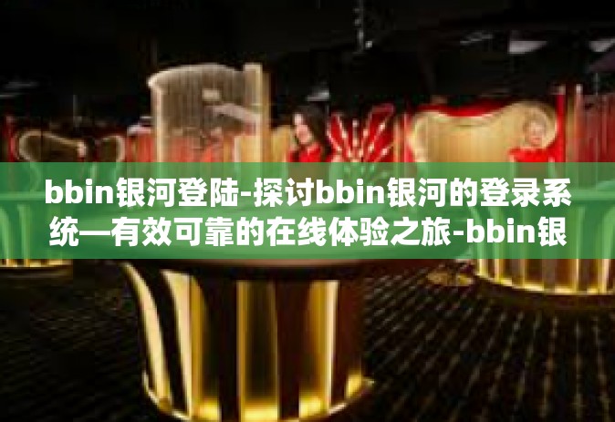 bbin银河登陆-探讨bbin银河的登录系统—有效可靠的在线体验之旅-bbin银河登陆