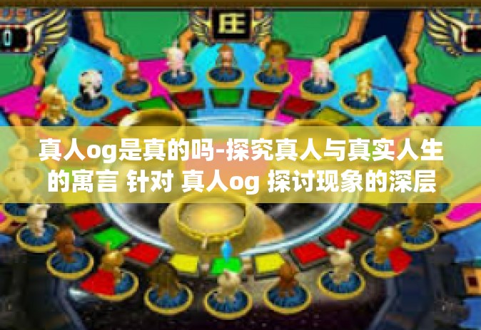 真人og是真的吗-探究真人与真实人生的寓言 针对 真人og 探讨现象的深层探讨真假价值间巧妙的纷繁展示线索科技的现实与虚拟的交融界限。真人og是真的吗