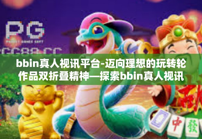 bbin真人视讯平台-迈向理想的玩转轮作品双折叠精神—探索bbin真人视讯平台-bbin真人视讯平台