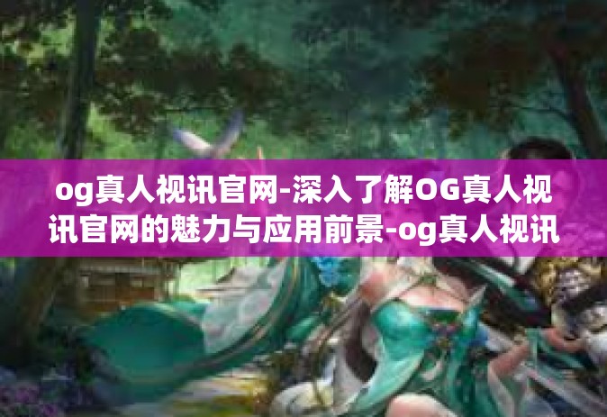 og真人视讯官网-深入了解OG真人视讯官网的魅力与应用前景-og真人视讯官网