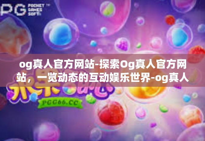 og真人官方网站-探索Og真人官方网站，一览动态的互动娱乐世界-og真人官方网站
