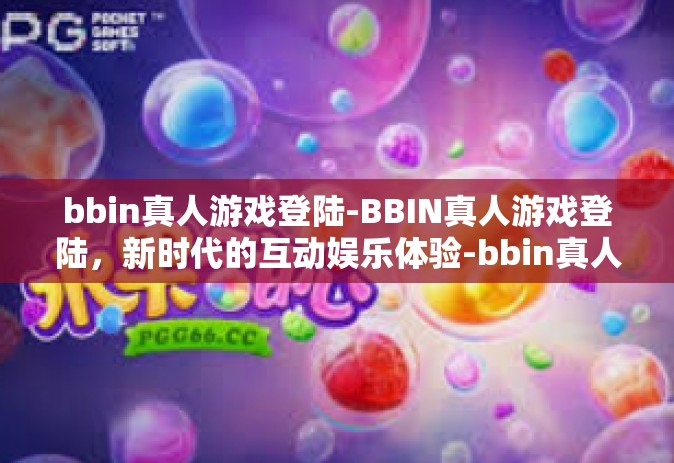 bbin真人游戏登陆-BBIN真人游戏登陆，新时代的互动娱乐体验-bbin真人游戏登陆