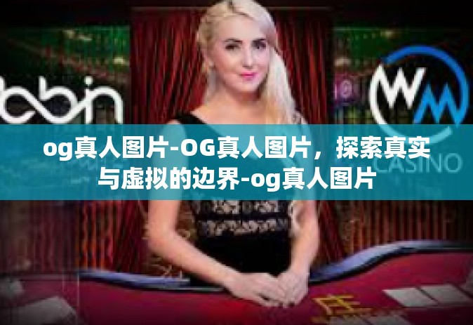 og真人图片-OG真人图片，探索真实与虚拟的边界-og真人图片