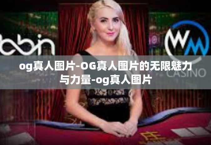 og真人图片-OG真人图片的无限魅力与力量-og真人图片