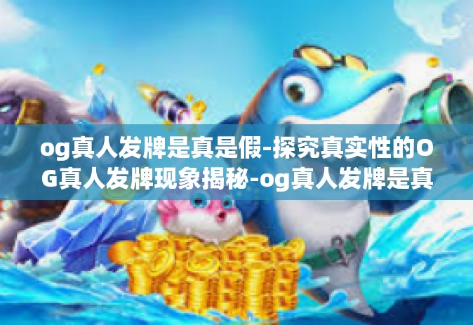 og真人发牌是真是假-探究真实性的OG真人发牌现象揭秘-og真人发牌是真是假