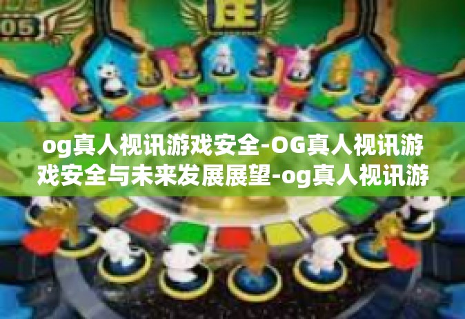 og真人视讯游戏安全-OG真人视讯游戏安全与未来发展展望-og真人视讯游戏安全