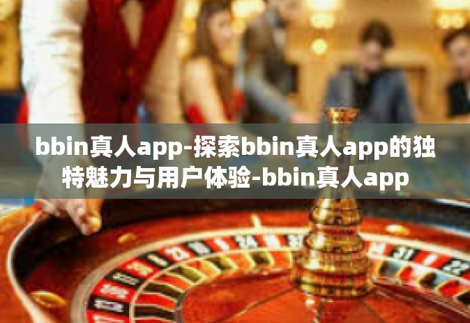 bbin真人app-探索bbin真人app的独特魅力与用户体验-bbin真人app