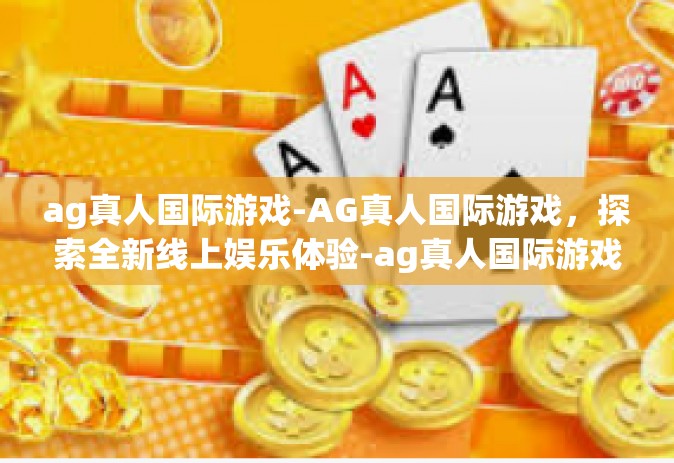 ag真人国际游戏-AG真人国际游戏，探索全新线上娱乐体验-ag真人国际游戏
