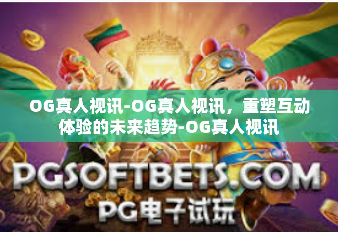 OG真人视讯-OG真人视讯，重塑互动体验的未来趋势-OG真人视讯