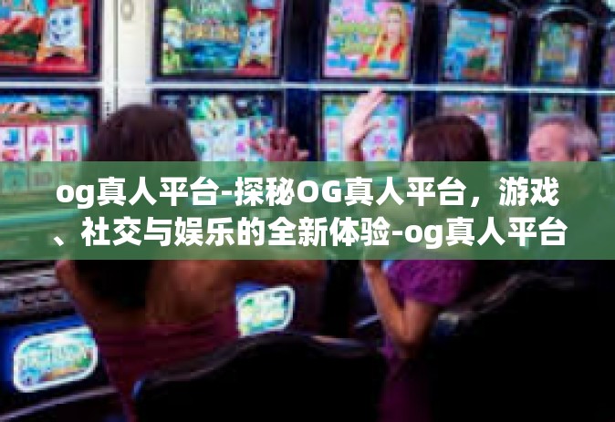 og真人平台-探秘OG真人平台，游戏、社交与娱乐的全新体验-og真人平台