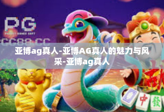 亚博ag真人-亚博AG真人的魅力与风采-亚博ag真人