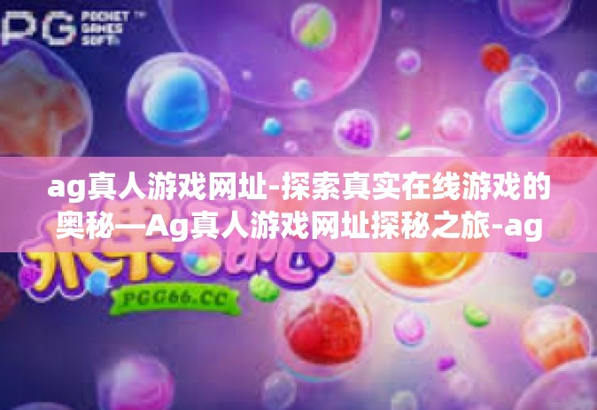 ag真人游戏网址-探索真实在线游戏的奥秘—Ag真人游戏网址探秘之旅-ag真人游戏网址