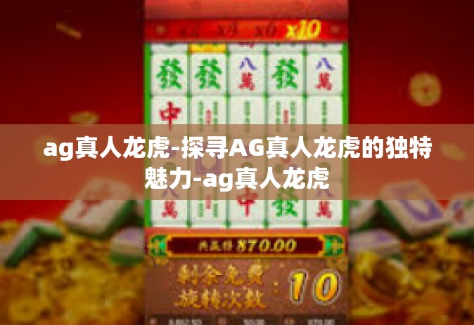 ag真人龙虎-探寻AG真人龙虎的独特魅力-ag真人龙虎