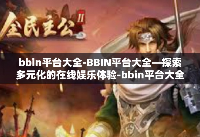 bbin平台大全-BBIN平台大全—探索多元化的在线娱乐体验-bbin平台大全