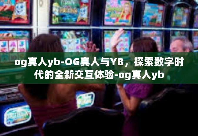 og真人yb-OG真人与YB，探索数字时代的全新交互体验-og真人yb