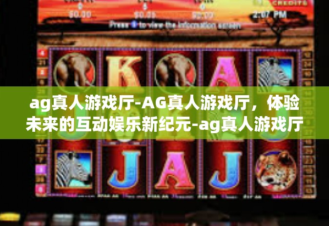 ag真人游戏厅-AG真人游戏厅，体验未来的互动娱乐新纪元-ag真人游戏厅