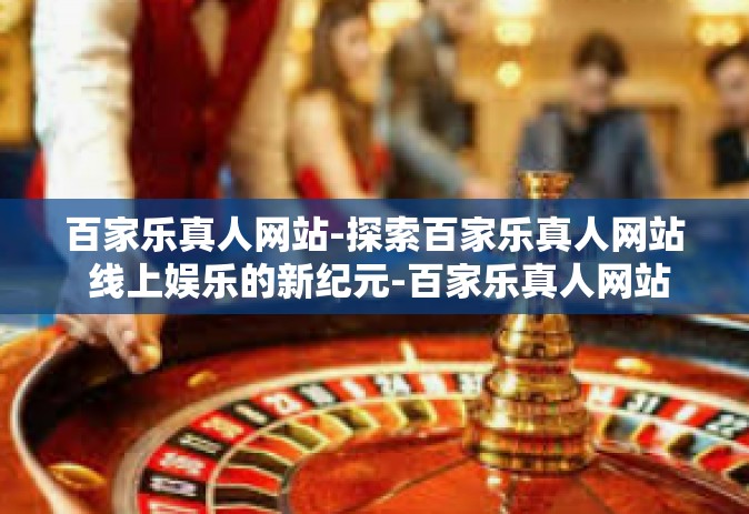 百家乐真人网站-探索百家乐真人网站 线上娱乐的新纪元-百家乐真人网站