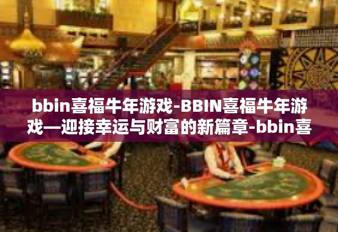 bbin喜福牛年游戏-BBIN喜福牛年游戏—迎接幸运与财富的新篇章-bbin喜福牛年游戏
