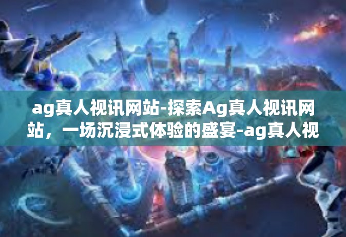 ag真人视讯网站-探索Ag真人视讯网站，一场沉浸式体验的盛宴-ag真人视讯网站