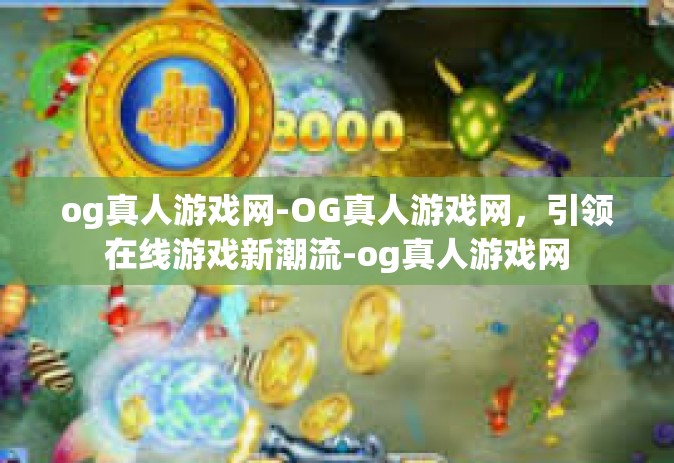 og真人游戏网-OG真人游戏网，引领在线游戏新潮流-og真人游戏网