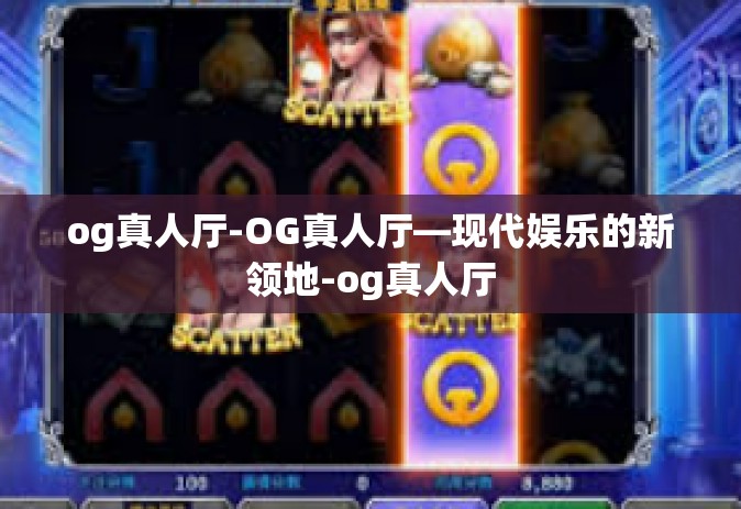 og真人厅-OG真人厅—现代娱乐的新领地-og真人厅