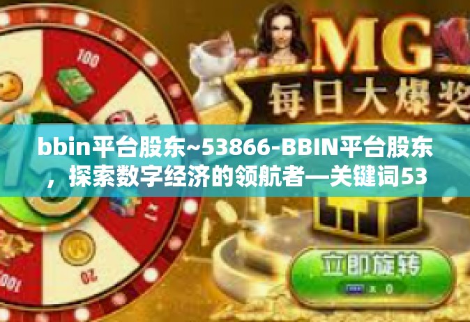 bbin平台股东~53866-BBIN平台股东，探索数字经济的领航者—关键词53866的思考-bbin平台股东~53866