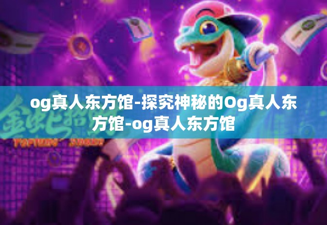 og真人东方馆-探究神秘的Og真人东方馆-og真人东方馆