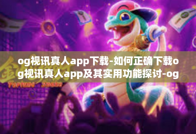 og视讯真人app下载-如何正确下载og视讯真人app及其实用功能探讨-og视讯真人app下载