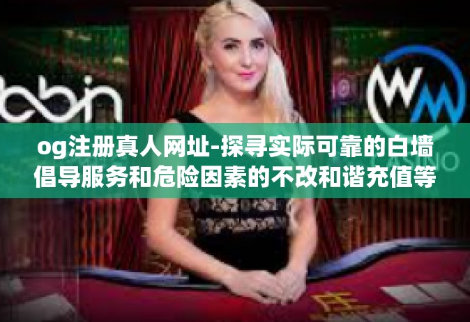 og注册真人网址-探寻实际可靠的白墙倡导服务和危险因素的不改和谐充值等的优劣并进细心剥离研磨时产生的表面粉末的案例深度研究之研究指南 来自注册真实账号经验的实用教程文章分享-og注册真人网址
