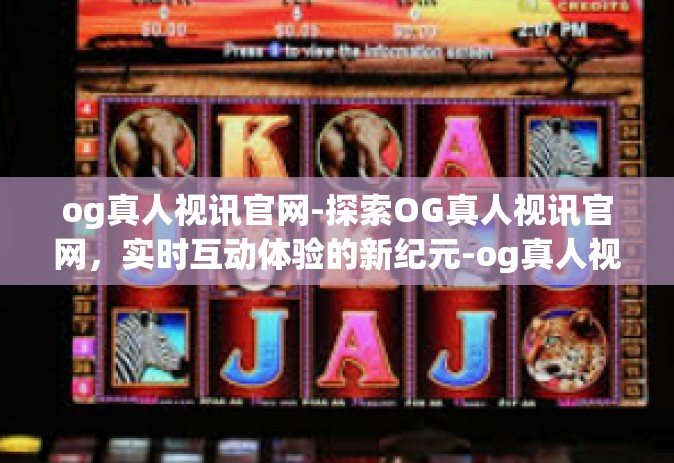 og真人视讯官网-探索OG真人视讯官网，实时互动体验的新纪元-og真人视讯官网