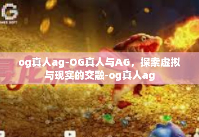 og真人ag-OG真人与AG，探索虚拟与现实的交融-og真人ag