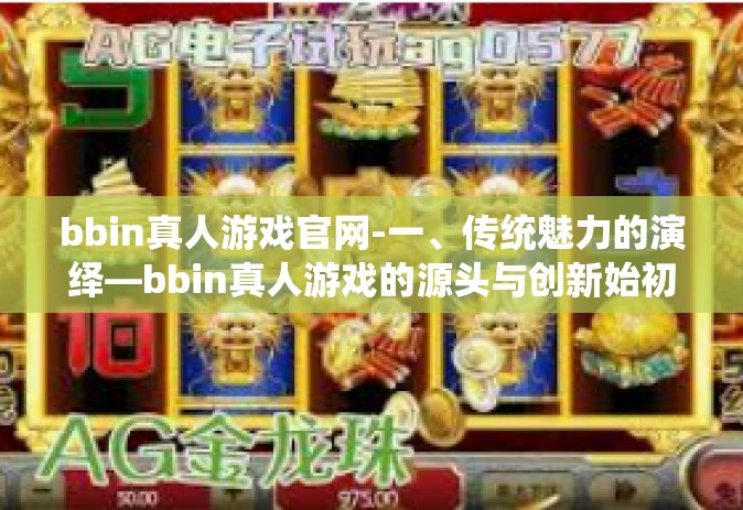 bbin真人游戏官网-一、传统魅力的演绎—bbin真人游戏的源头与创新始初-bbin真人游戏官网