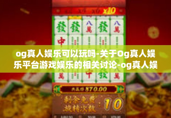 og真人娱乐可以玩吗-关于Og真人娱乐平台游戏娱乐的相关讨论-og真人娱乐可以玩吗