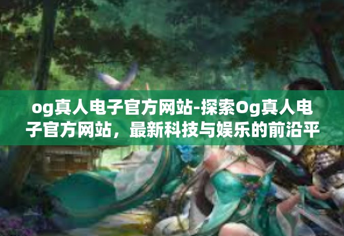og真人电子官方网站-探索Og真人电子官方网站，最新科技与娱乐的前沿平台-og真人电子官方网站
