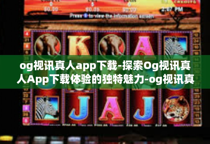 og视讯真人app下载-探索Og视讯真人App下载体验的独特魅力-og视讯真人app下载