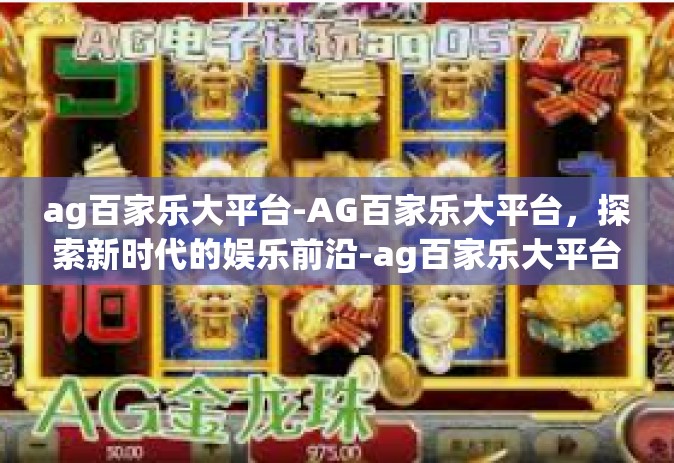 ag百家乐大平台-AG百家乐大平台，探索新时代的娱乐前沿-ag百家乐大平台
