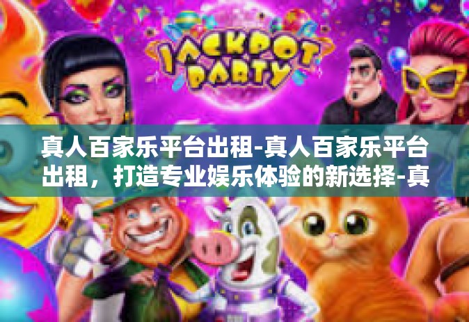 真人百家乐平台出租-真人百家乐平台出租，打造专业娱乐体验的新选择-真人百家乐平台出租