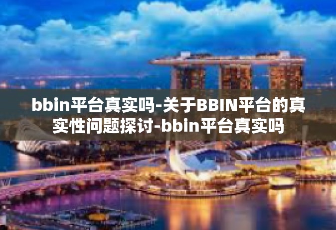 bbin平台真实吗-关于BBIN平台的真实性问题探讨-bbin平台真实吗